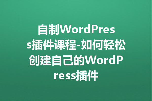 自制WordPress插件课程-如何轻松创建自己的WordPress插件
