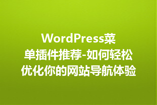 WordPress菜单插件推荐-如何轻松优化你的网站导航体验