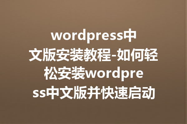 wordpress中文版安装教程-如何轻松安装wordpress中文版并快速启动网站