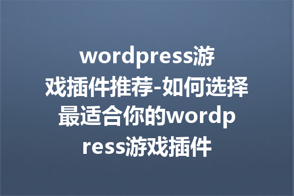 wordpress游戏插件推荐-如何选择最适合你的wordpress游戏插件