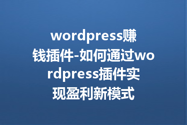 wordpress赚钱插件-如何通过wordpress插件实现盈利新模式