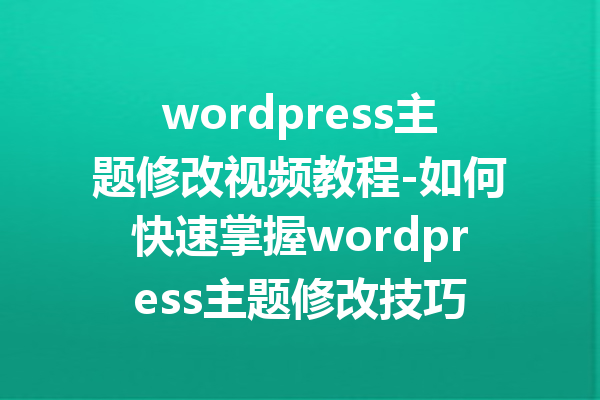 wordpress主题修改视频教程-如何快速掌握wordpress主题修改技巧