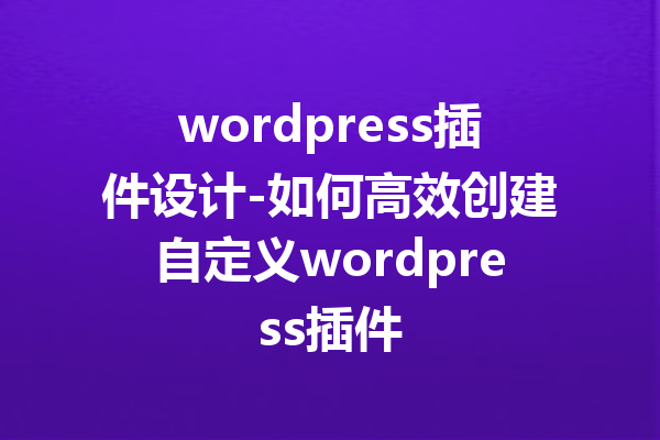 wordpress插件设计-如何高效创建自定义wordpress插件