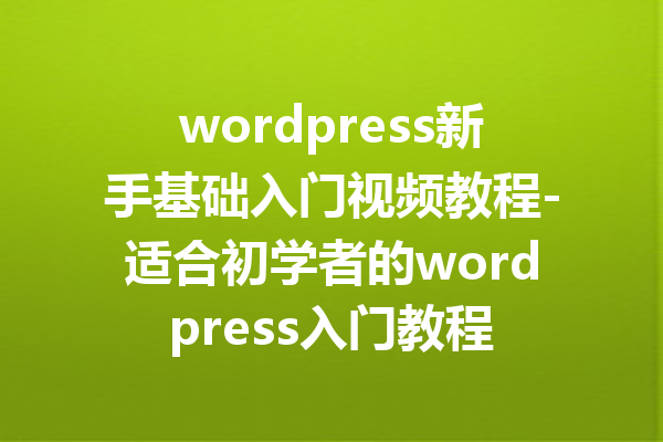 wordpress新手基础入门视频教程-适合初学者的wordpress入门教程