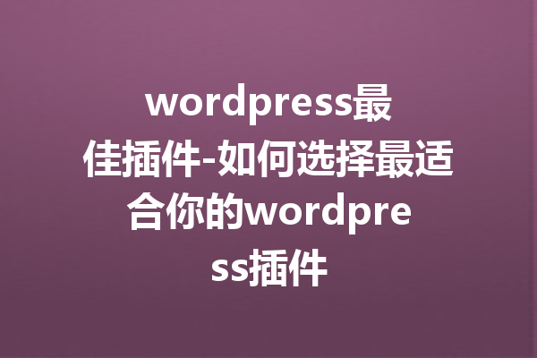 wordpress最佳插件-如何选择最适合你的wordpress插件