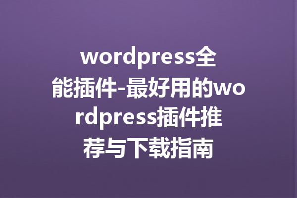 wordpress全能插件-最好用的wordpress插件推荐与下载指南