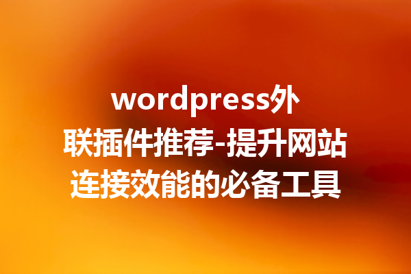 wordpress外联插件推荐-提升网站连接效能的必备工具