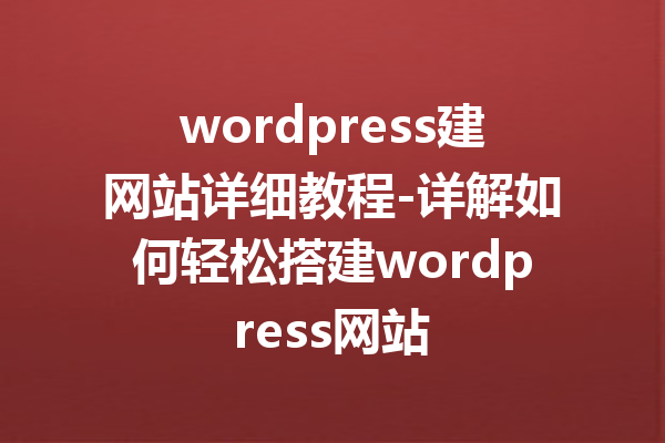 wordpress建网站详细教程-详解如何轻松搭建wordpress网站
