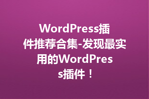 WordPress插件推荐合集-发现最实用的WordPress插件！