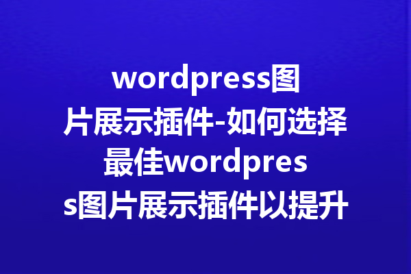 wordpress图片展示插件-如何选择最佳wordpress图片展示插件以提升网站视觉效果