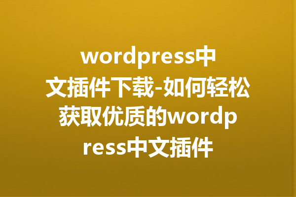 wordpress中文插件下载-如何轻松获取优质的wordpress中文插件