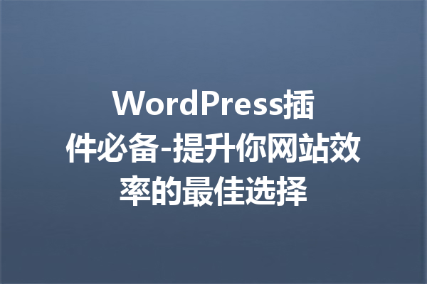 WordPress插件必备-提升你网站效率的最佳选择