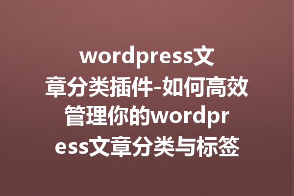 wordpress文章分类插件-如何高效管理你的wordpress文章分类与标签