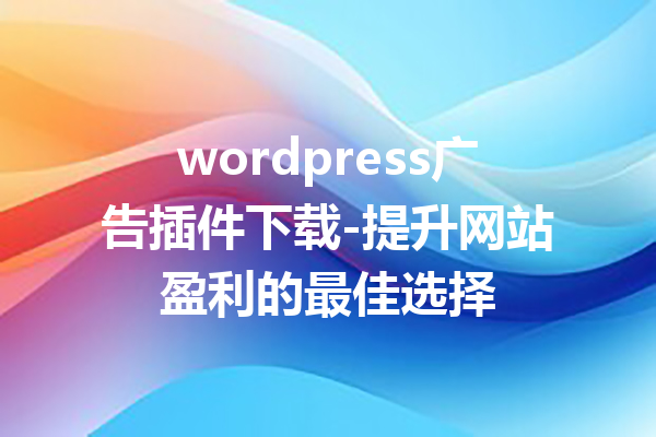 wordpress广告插件下载-提升网站盈利的最佳选择
