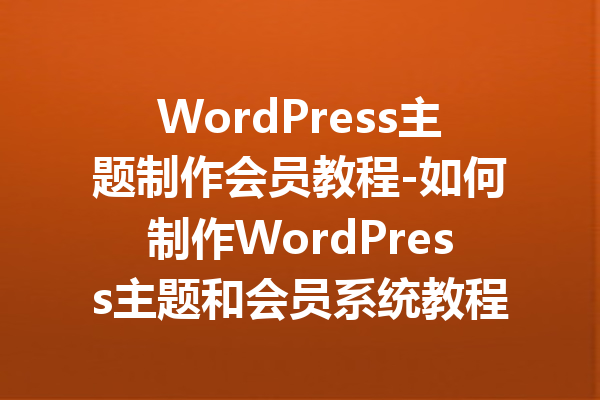 WordPress主题制作会员教程-如何制作WordPress主题和会员系统教程