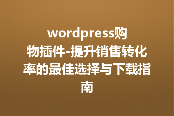 wordpress购物插件-提升销售转化率的最佳选择与下载指南