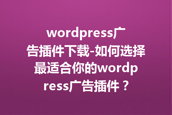 wordpress广告插件下载-如何选择最适合你的wordpress广告插件？