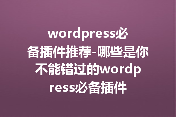 wordpress必备插件推荐-哪些是你不能错过的wordpress必备插件