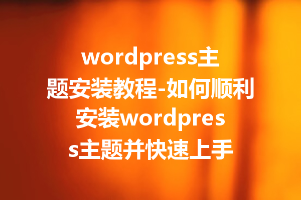 wordpress主题安装教程-如何顺利安装wordpress主题并快速上手