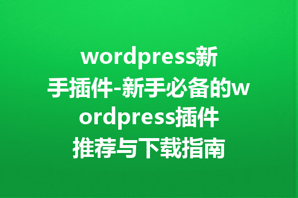 wordpress新手插件-新手必备的wordpress插件推荐与下载指南