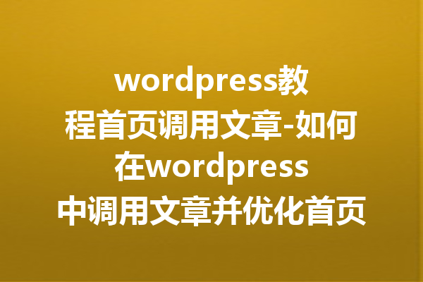 wordpress教程首页调用文章-如何在wordpress中调用文章并优化首页展示