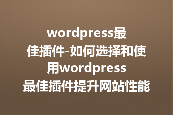 wordpress最佳插件-如何选择和使用wordpress最佳插件提升网站性能