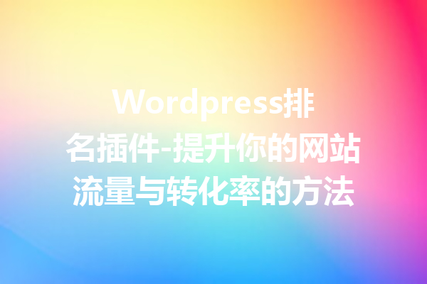 Wordpress排名插件-提升你的网站流量与转化率的方法