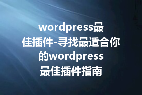 wordpress最佳插件-寻找最适合你的wordpress最佳插件指南