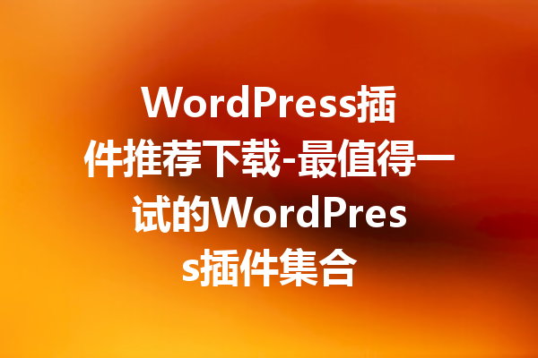 WordPress插件推荐下载-最值得一试的WordPress插件集合