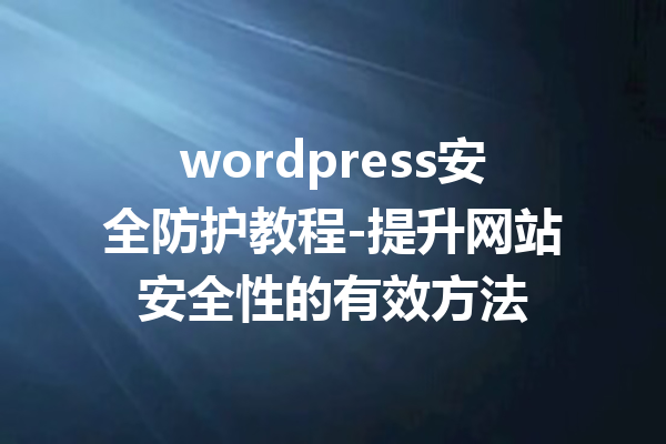 wordpress安全防护教程-提升网站安全性的有效方法