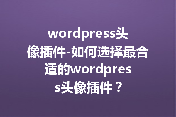 wordpress头像插件-如何选择最合适的wordpress头像插件？