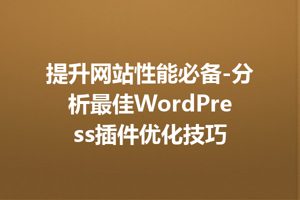提升网站性能必备-分析最佳WordPress插件优化技巧