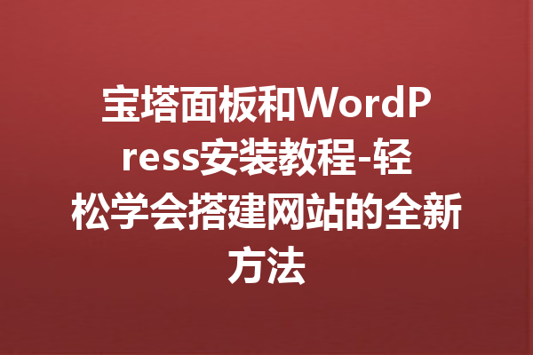 宝塔面板和WordPress安装教程-轻松学会搭建网站的全新方法