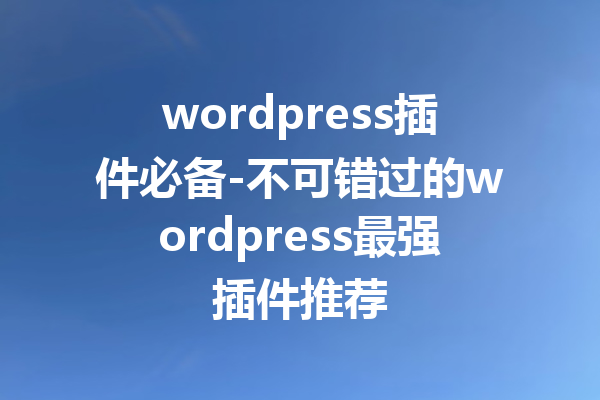 wordpress插件必备-不可错过的wordpress最强插件推荐