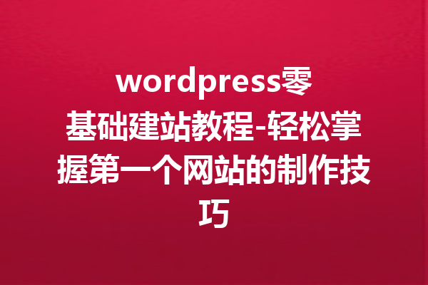 wordpress零基础建站教程-轻松掌握第一个网站的制作技巧