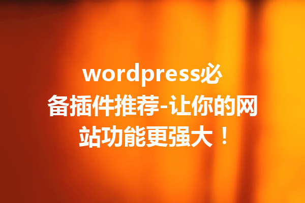 wordpress必备插件推荐-让你的网站功能更强大！