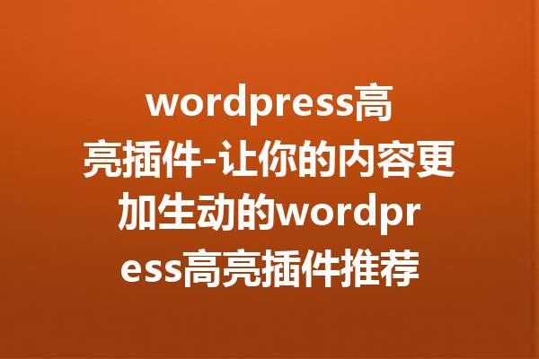 wordpress高亮插件-让你的内容更加生动的wordpress高亮插件推荐