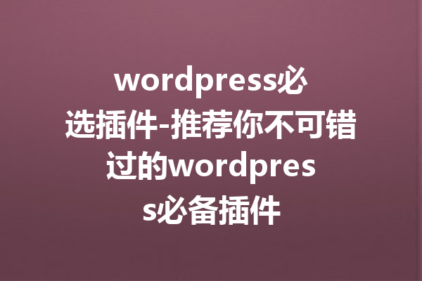 wordpress必选插件-推荐你不可错过的wordpress必备插件