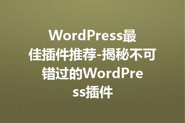 WordPress最佳插件推荐-揭秘不可错过的WordPress插件