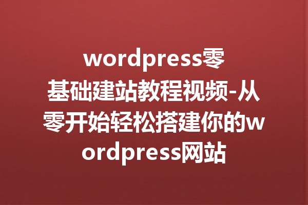 wordpress零基础建站教程视频-从零开始轻松搭建你的wordpress网站