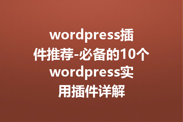 wordpress插件推荐-必备的10个wordpress实用插件详解