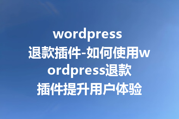 wordpress 退款插件-如何使用wordpress退款插件提升用户体验