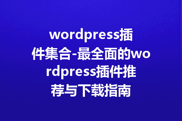 wordpress插件集合-最全面的wordpress插件推荐与下载指南
