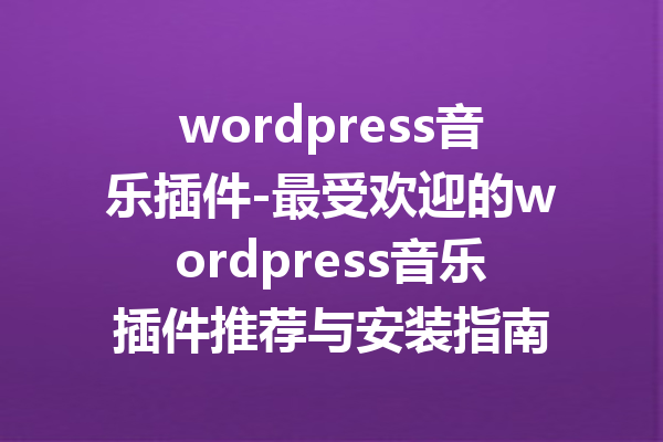 wordpress音乐插件-最受欢迎的wordpress音乐插件推荐与安装指南