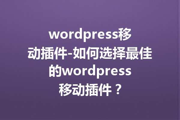 wordpress移动插件-如何选择最佳的wordpress移动插件？