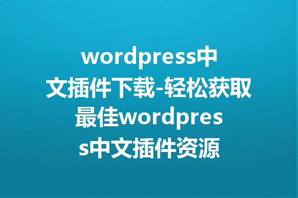 wordpress中文插件下载-轻松获取最佳wordpress中文插件资源