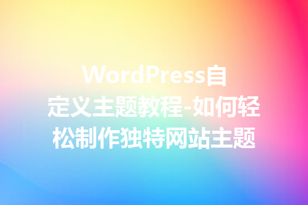 WordPress自定义主题教程-如何轻松制作独特网站主题