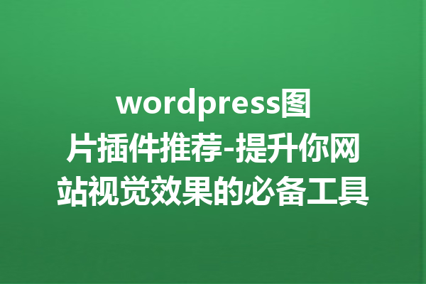 wordpress图片插件推荐-提升你网站视觉效果的必备工具
