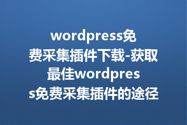 wordpress免费采集插件下载-获取最佳wordpress免费采集插件的途径