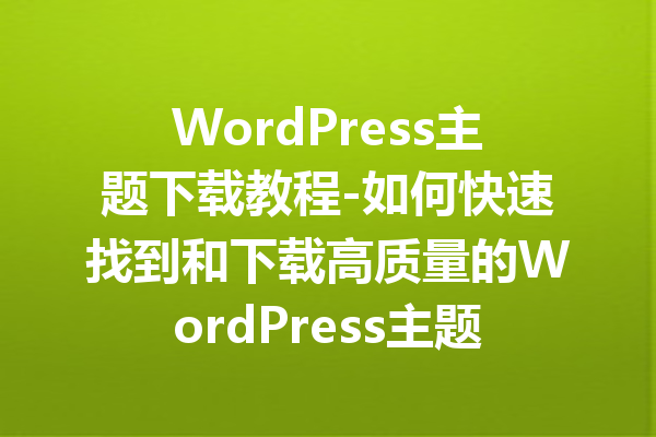WordPress主题下载教程-如何快速找到和下载高质量的WordPress主题